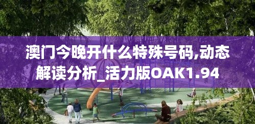 澳門今晚開什么特殊號碼,動態(tài)解讀分析_活力版OAK1.94