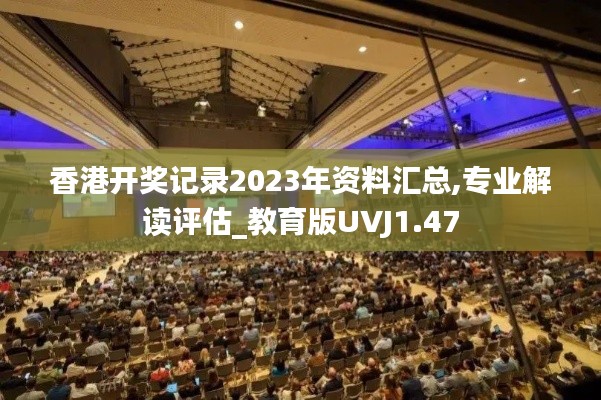 香港開獎記錄2023年資料匯總,專業(yè)解讀評估_教育版UVJ1.47