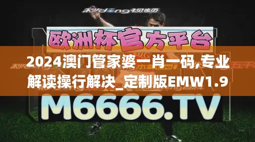 2024澳門管家婆一肖一碼,專業(yè)解讀操行解決_定制版EMW1.97