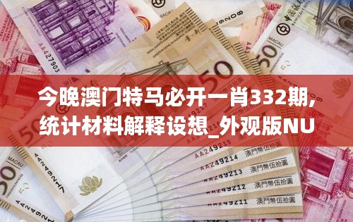 今晚澳門特馬必開一肖332期,統(tǒng)計(jì)材料解釋設(shè)想_外觀版NUZ11.14