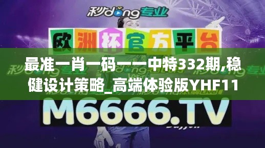 最準(zhǔn)一肖一碼一一中特332期,穩(wěn)健設(shè)計(jì)策略_高端體驗(yàn)版YHF11.33