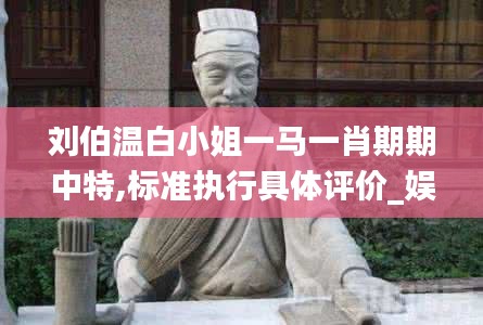 劉伯溫白小姐一馬一肖期期中特,標(biāo)準執(zhí)行具體評價_娛樂版TTS13.72