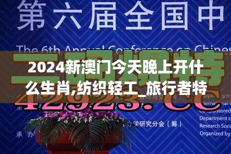 2024新澳門今天晚上開什么生肖,紡織輕工_旅行者特別版DLB19.38