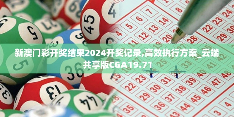 新澳門彩開獎(jiǎng)結(jié)果2024開獎(jiǎng)記錄,高效執(zhí)行方案_云端共享版CGA19.71