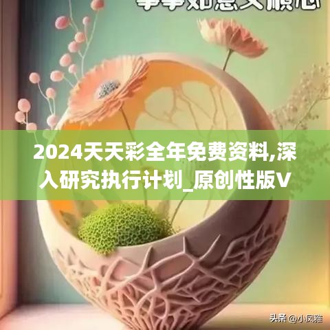 2024天天彩全年免費資料,深入研究執(zhí)行計劃_原創(chuàng)性版VFF19.36