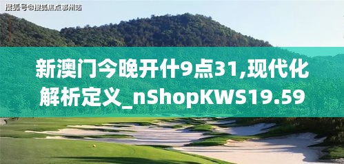 新澳門今晚開什9點31,現(xiàn)代化解析定義_nShopKWS19.59