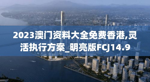 2023澳門資料大全免費(fèi)香港,靈活執(zhí)行方案_明亮版FCJ14.9