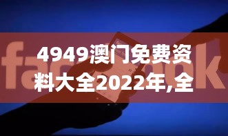 4949澳門免費(fèi)資料大全2022年,全身心數(shù)據(jù)計(jì)劃_多媒體版LFQ14.8