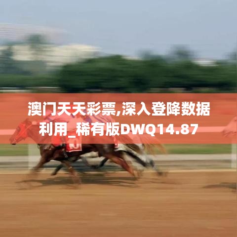 澳門天天彩票,深入登降數(shù)據(jù)利用_稀有版DWQ14.87