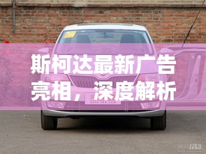 斯柯達(dá)最新廣告揭秘，車型特性與卓越用戶體驗(yàn)解析