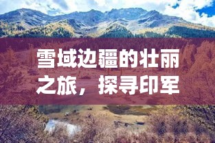 雪域邊疆的自然秘境探尋之旅，印軍戰(zhàn)況背后的壯麗風(fēng)光