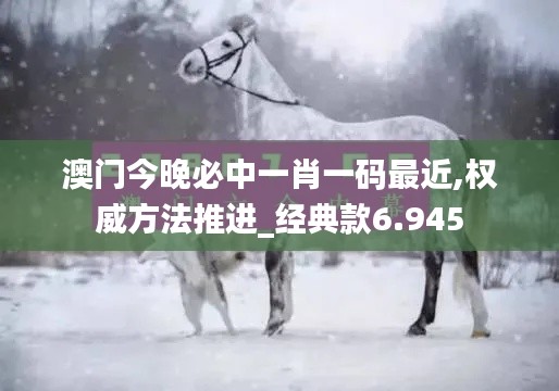 澳門今晚必中一肖一碼最近,權(quán)威方法推進(jìn)_經(jīng)典款6.945