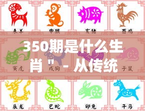 350期是什么生肖＂ - 從傳統(tǒng)角度解讀數字與生肖的關系