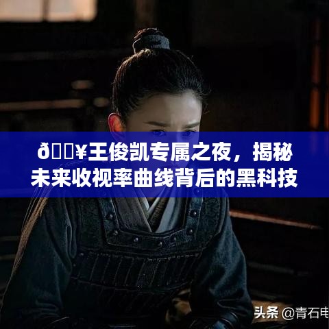 揭秘王俊凱專(zhuān)屬之夜背后的黑科技利器，未來(lái)收視率曲線展望??