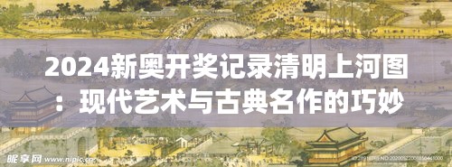 2024新奧開獎(jiǎng)記錄清明上河圖：現(xiàn)代藝術(shù)與古典名作的巧妙碰撞