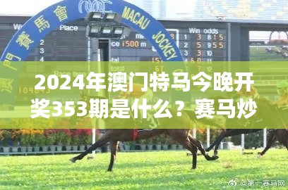 2024年澳門特馬今晚開獎(jiǎng)353期是什么？賽馬炒作解析