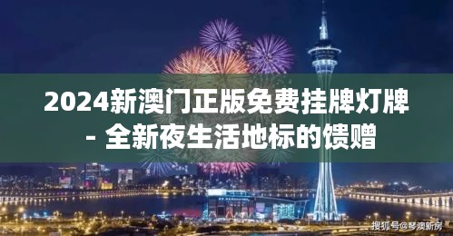 2024新澳門正版免費(fèi)掛牌燈牌 - 全新夜生活地標(biāo)的饋贈(zèng)