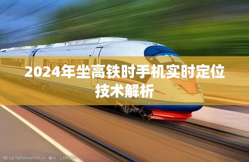 2024年高鐵出行，手機實時定位技術深度解析