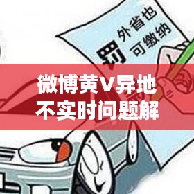 微博黃V異地不實(shí)時(shí)問題解決方案手冊(cè)