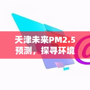 天津PM2.5未來(lái)預(yù)測(cè)，探尋環(huán)保與科技的平衡點(diǎn)