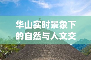 華山實(shí)時(shí)景象，自然與人文的視覺交響，探索自然與人文交融的盛宴